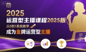 运营型主播课程2025版,从0到1教你成为金牌运营型主播-项目资源库
