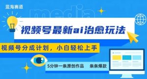 视频号分成最新ai治愈玩法,5分钟一条爆款,日入多张,小白也能轻松上手-项目资源库