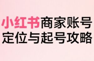 小红书电商全链路实战从定位到爆单,系统拆解小红书商家起号全流程-项目资源库
