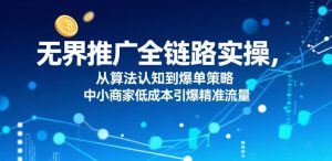 无界推广全链路实操,从算法认知到爆单策略,中小商家低成本引爆精准流量-项目资源库