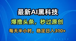 最新AI黑科技软件撸头条搬运,无需任何指令,秒过原创,每天半小时,稳定日入3张【揭秘】-项目资源库