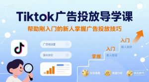 Tiktok广告投放导学课，帮助刚入门的新人掌握广告投放技巧-项目资源库