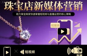 珠宝店新媒体营销,助力珠宝商家快速掌握短视频与直播运营的核心策略-项目资源库