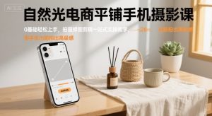 自然光电商平铺手机摄影课,0基础轻松上手,拍摄修图剪辑一站式实操教学,用手机也能拍出高级感-项目资源库