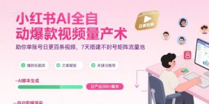 小红书AI全自动爆款视频量产术,助你单账号日更百条视频,7天搭建不封号矩阵流量池-项目资源库