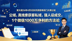 某大佬26年4月5日8天高客单闭门大课公域，真线索获客私域，强人设成交，1个微信1000W净利的方法论-项目资源库
