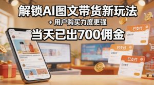 解锁ai图文带货新玩法+用户购买力度更强，当天已出700佣金，详细拆解-项目资源库
