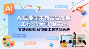 AI赋能美术教育实战课｜工具·提示词·全实操，零基础轻松解锁美术教学新玩法-项目资源库