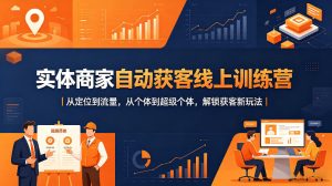 实体商家自动获客线上训练营｜从定位到流量，从个体到超级个体，解锁获客新玩法-项目资源库