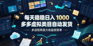 每天稳稳日入1000，多多虚拟类目自动发货，多店矩阵放大收益很简单【揭秘】-项目资源库