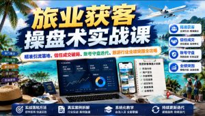旅业获客操盘术实战课|精准引流落地、信任成交破局、账号守盘迭代、旅游行业业绩突围全攻略-项目资源库