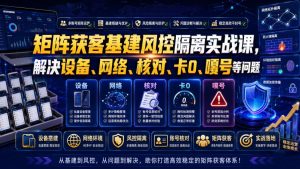 矩阵获客基建风控隔离实战课,解决设备、网络、核对、卡0、嘎号等问题-项目资源库