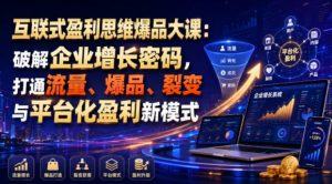 互联式盈利思维爆品大课:破解企业增长密码,打通流量、爆品、裂变与平台化盈利新模式-项目资源库