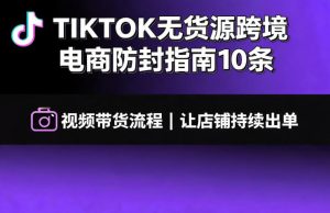 TIKTOK无货源跨境电商防封指南10条➕视频带货流程让自己的店铺持续出单【文档】-项目资源库