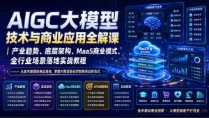 AIGC大模型技术与商业应用全解课|产业趋势、底层架构、MaaS商业模式、全行业场景落地实战教程-项目资源库