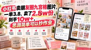 小红书卖朋友圈九宫格图片,一单3.8,卖了2.8w份,到手10w+,思路简单可以抄作业-项目资源库
