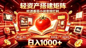 轻资产搭建矩阵，吃透番茄小说变现红利，日入1000+，支持无限矩阵放大【揭秘】-项目资源库