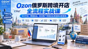 Ozon俄罗斯跨境开店全流程实战课｜从0开店、精铺选品、投流推广到稳定出单回款全套落地-项目资源库