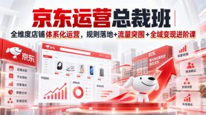 京东运营总裁班|全维度店铺体系化运营,规则落地+流量突围+全域变现进阶课-项目资源库