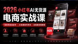 2026小红书AI无货源电商实战课|低粉零启动起号|AI批量做号带货全链路变现教程-项目资源库