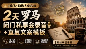 100yi销售大佬私藏-无水印！2天罗马闭门私享会录音+直复文案模板【原创双语字幕】-项目资源库