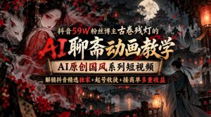 抖音59W粉丝博主古卷残灯的AI聊斋动画教学,AI原创国风系列短视频,解锁抖音精选独家+起号收徒+接商单多重收益-项目资源库