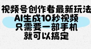 视频号创作者最新玩法，AI一键生成10秒视频，只需要一部手机就可以搞定-项目资源库